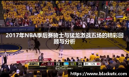 2017年NBA季后赛骑士与猛龙激战五场的精彩回顾与分析