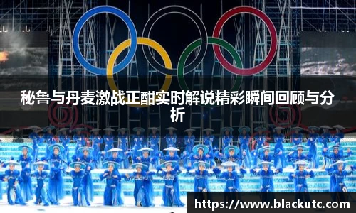 秘鲁与丹麦激战正酣实时解说精彩瞬间回顾与分析
