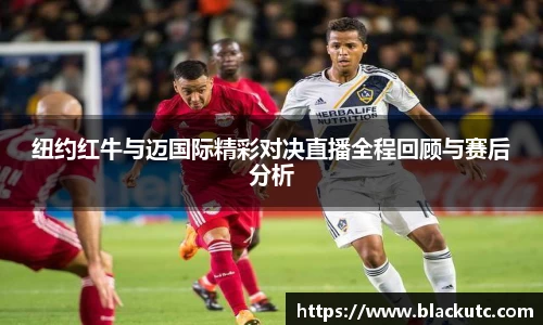 纽约红牛与迈国际精彩对决直播全程回顾与赛后分析